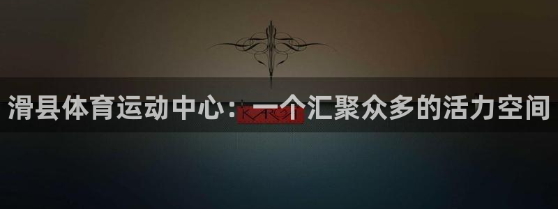 哈哈体育：滑县体育运动中心：一个汇聚众多的活力空间