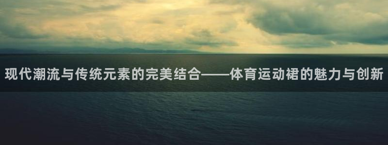 哈哈体育十年：现代潮流与传统元素的完美结合——体育运动裙的魅力与创新