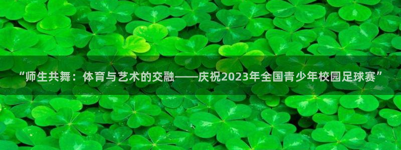 哈哈体育下载：“师生共舞：体育与艺术的交融——庆祝2023年全国青少年校园足球赛”