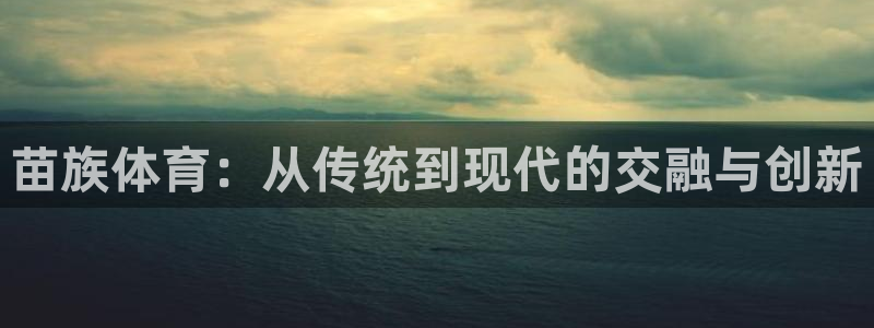 哈哈体育十年：苗族体育：从传统到现代的交融与创新